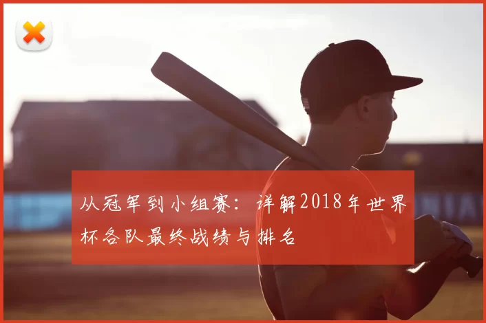 从冠军到小组赛:详解2018年世界杯各队最终战绩与排名