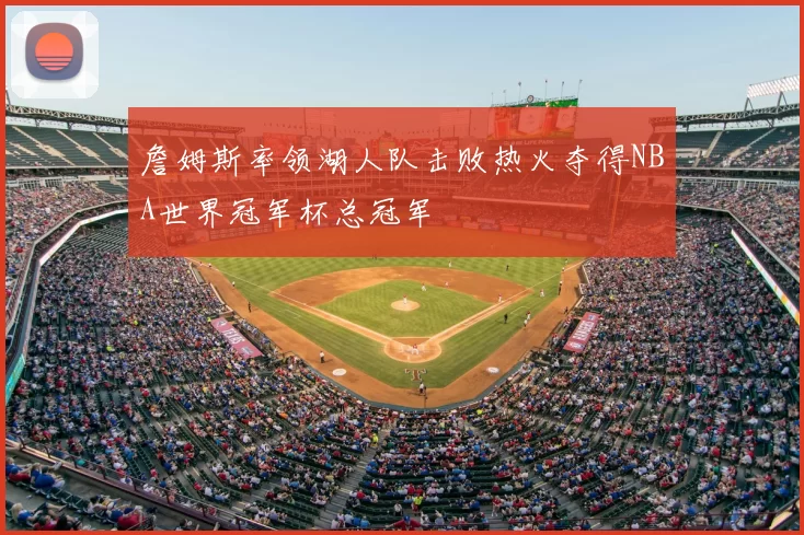 詹姆斯率领湖人队击败热火夺得NBA世界冠军杯总冠军