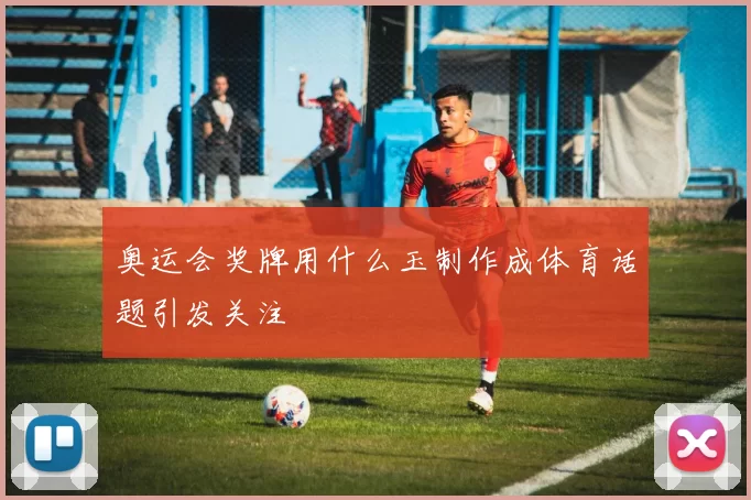 奥运会奖牌用什么玉制作成体育话题引发关注