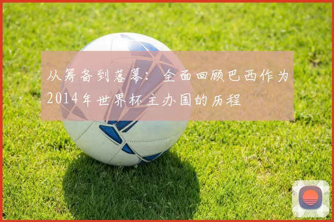 从筹备到落幕:全面回顾巴西作为2014年世界杯主办国的历程