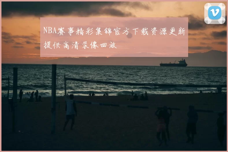 NBA赛事精彩集锦官方下载资源更新提供高清录像回放