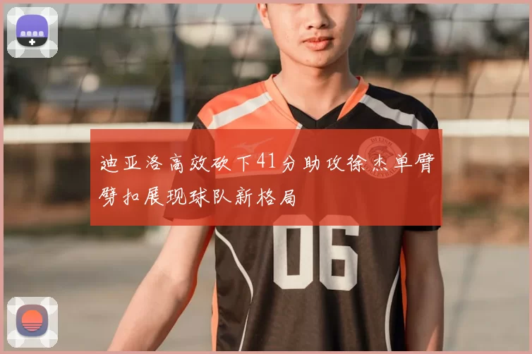迪亚洛高效砍下41分助攻徐杰单臂劈扣展现球队新格局