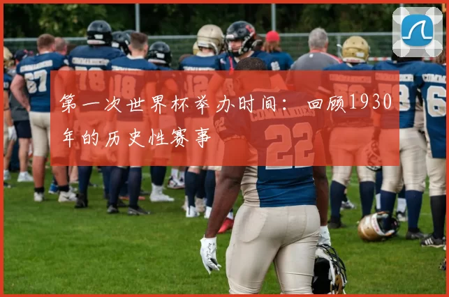 第一次世界杯举办时间:回顾1930年的历史性赛事