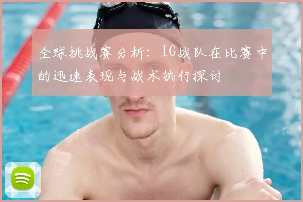 全球挑战赛分析：IG战队在比赛中的迅速表现与战术执行探讨