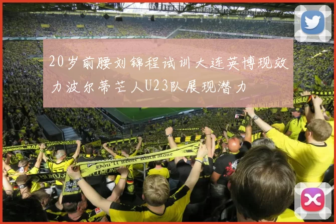 20岁前腰刘锦程试训大连英博现效力波尔蒂芒人U23队展现潜力