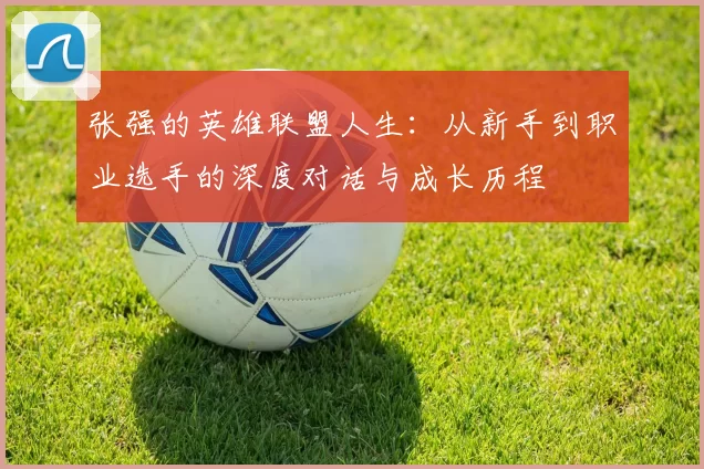 张强的英雄联盟人生：从新手到职业选手的深度对话与成长历程