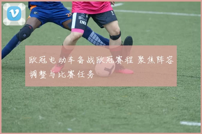 欧冠电动车备战欧冠赛程 聚焦阵容调整与比赛任务