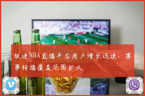 极速NBA直播平台用户增长迅速，赛事转播覆盖范围扩大