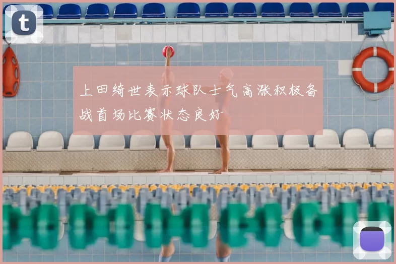 上田绮世表示球队士气高涨积极备战首场比赛状态良好