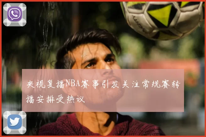 央视复播NBA赛事引发关注常规赛转播安排受热议