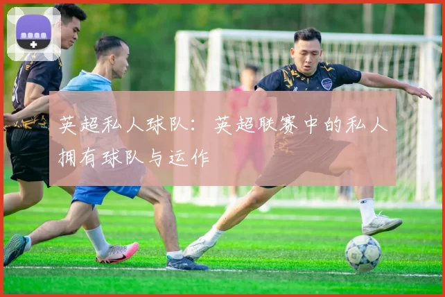 英超私人球队：英超联赛中的私人拥有球队与运作
