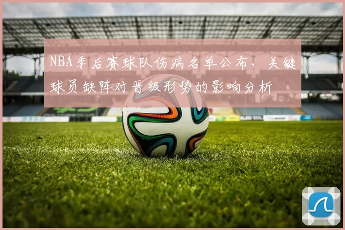 NBA季后赛球队伤病名单公布，关键球员缺阵对晋级形势的影响分析