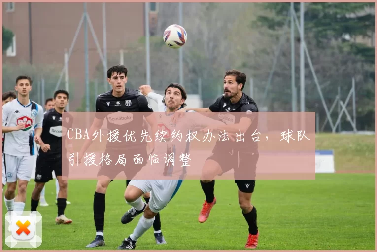 CBA外援优先续约权办法出台，球队引援格局面临调整