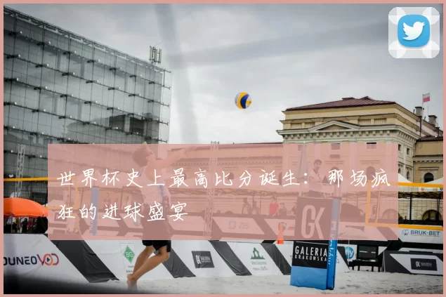 世界杯史上最高比分诞生：那场疯狂的进球盛宴